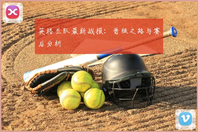 英格兰队最新战报:晋级之路与赛后分析
