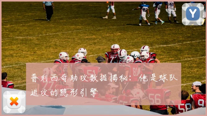 普利西奇助攻数据揭秘:他是球队进攻的隐形引擎
