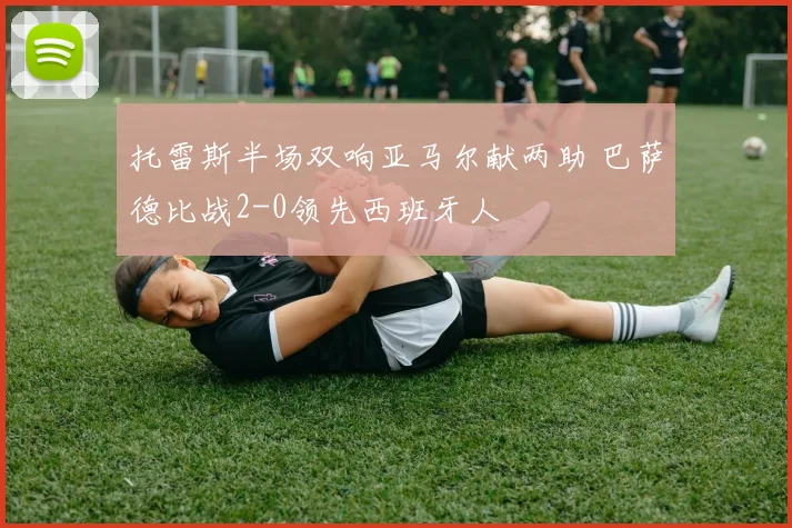 托雷斯半场双响亚马尔献两助 巴萨德比战2-0领先西班牙人
