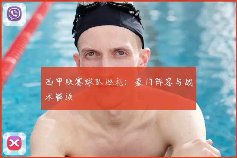 西甲联赛球队巡礼：豪门阵容与战术解读