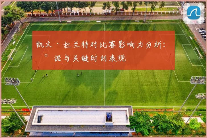 凯文·杜兰特对比赛影响力分析：数据与关键时刻表现