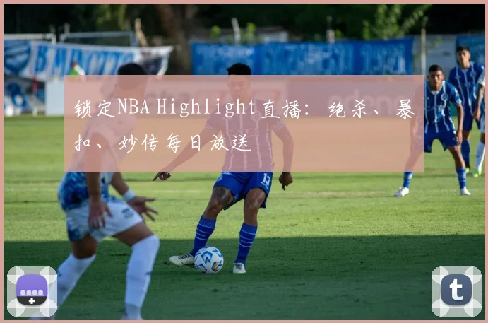 锁定NBA Highlight直播：绝杀、暴扣、妙传每日放送