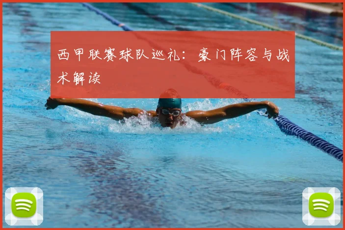 西甲联赛球队巡礼：豪门阵容与战术解读