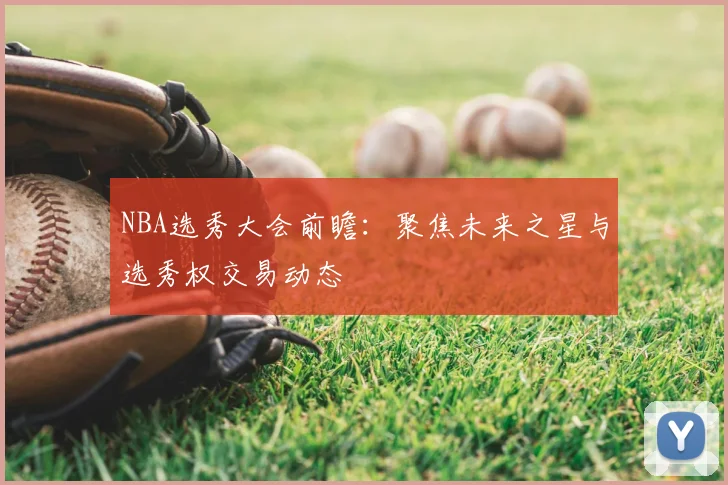 NBA选秀大会前瞻:聚焦未来之星与选秀权交易动态