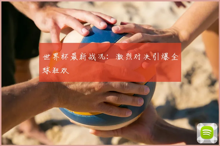 世界杯最新战况：激烈对决引爆全球狂欢
