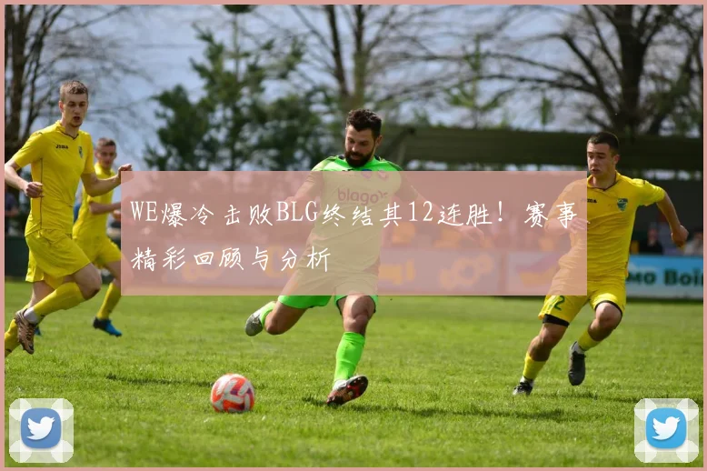 WE爆冷击败BLG终结其12连胜！赛事精彩回顾与分析