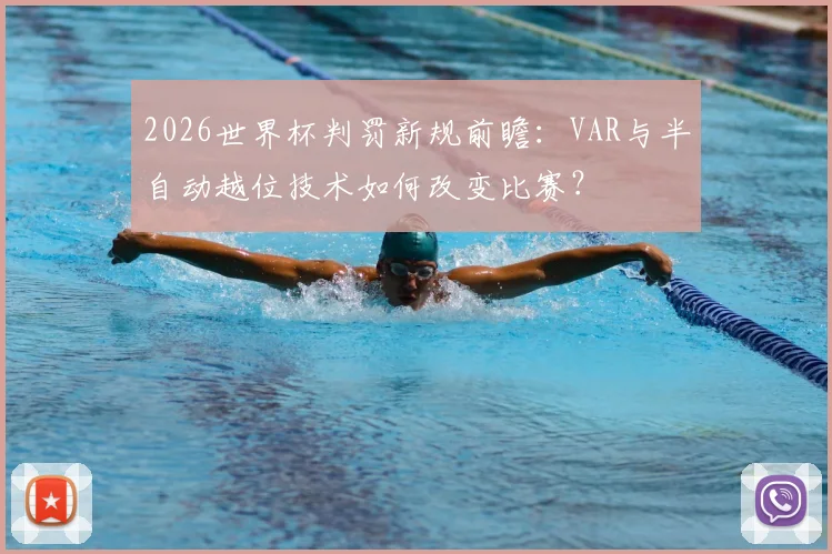 2026世界杯判罚新规前瞻：VAR与半自动越位技术如何改变比赛？