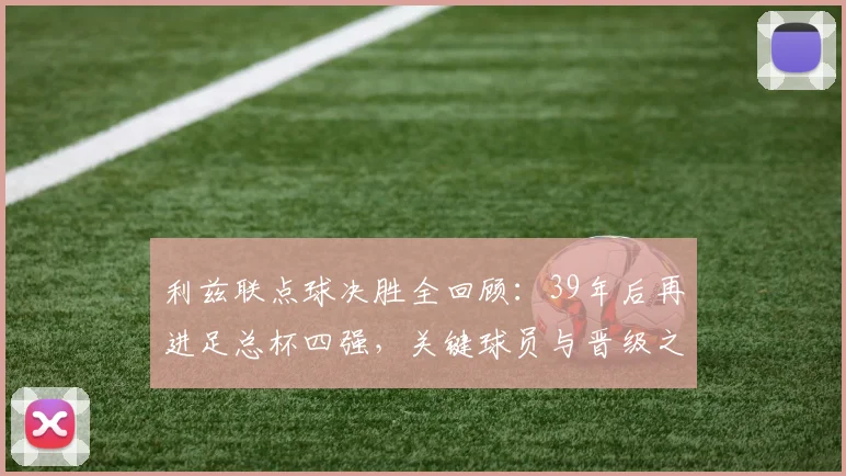 利兹联点球决胜全回顾:39年后再进足总杯四强,关键球员与晋级之路深度解析