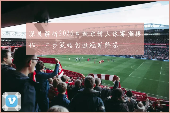 深度解析2026年凯尔特人休赛期操作:三步策略打造冠军阵容