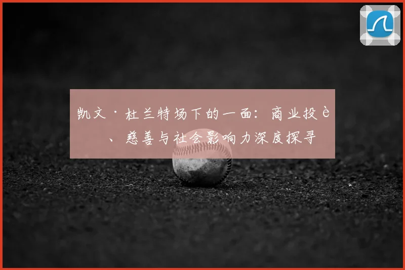 凯文·杜兰特场下的一面：商业投资、慈善与社会影响力深度探寻