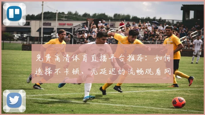 免费高清体育直播平台推荐:如何选择不卡顿、无延迟的流畅观看网站
