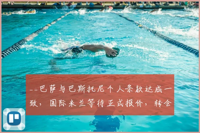 __巴萨与巴斯托尼个人条款达成一致,国际米兰等待正式报价,转会动态全解析__