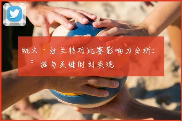 凯文·杜兰特对比赛影响力分析:数据与关键时刻表现