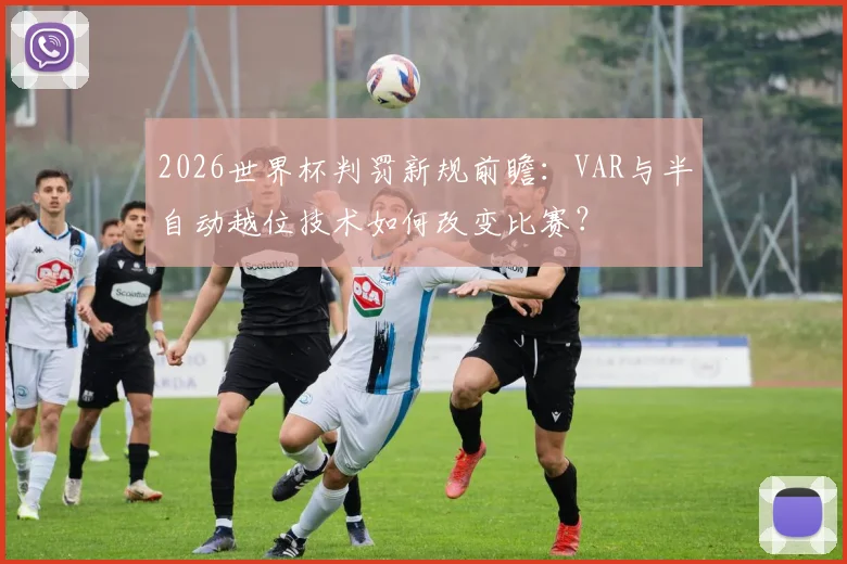 2026世界杯判罚新规前瞻:VAR与半自动越位技术如何改变比赛?