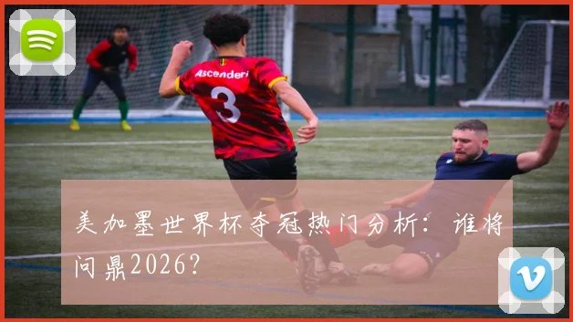 美加墨世界杯夺冠热门分析：谁将问鼎2026？