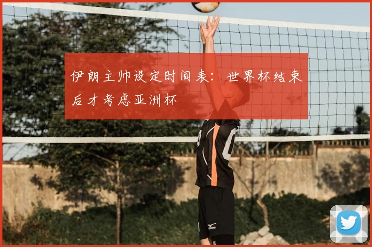 伊朗主帅设定时间表:世界杯结束后才考虑亚洲杯