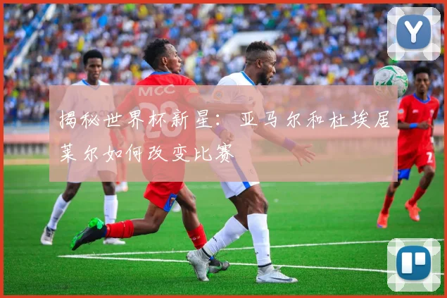 揭秘世界杯新星:亚马尔和杜埃居莱尔如何改变比赛