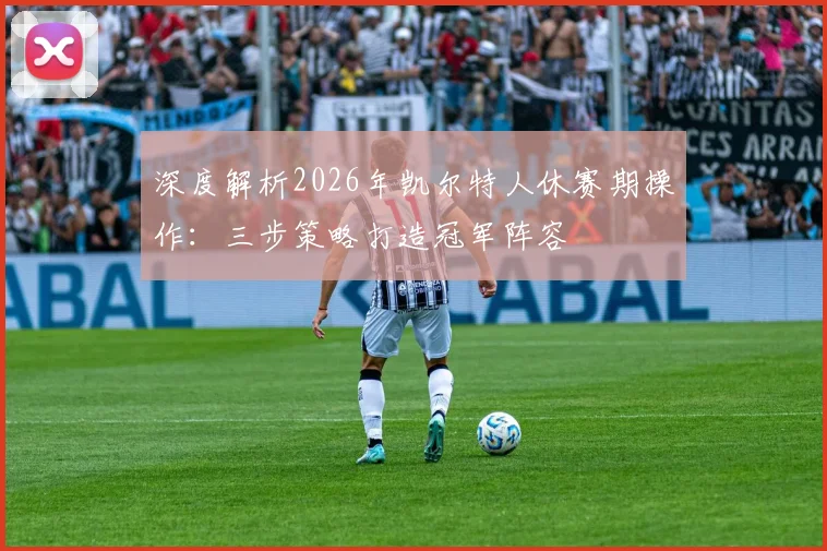 深度解析2026年凯尔特人休赛期操作:三步策略打造冠军阵容