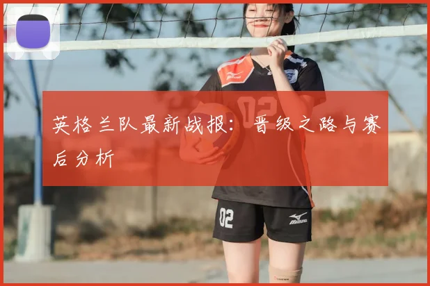 英格兰队最新战报：晋级之路与赛后分析