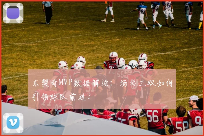 东契奇MVP数据解读：场均三双如何引领球队前进？