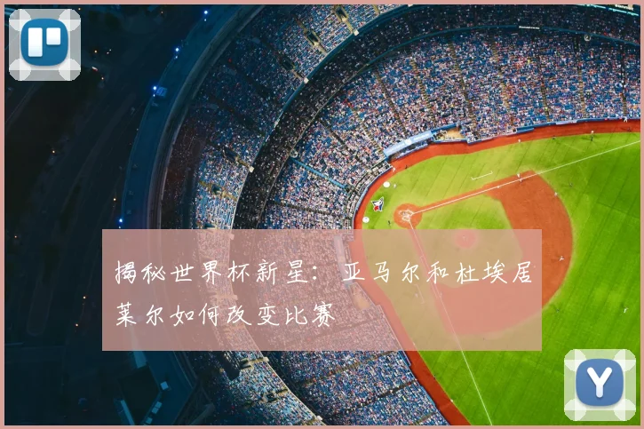 揭秘世界杯新星：亚马尔和杜埃居莱尔如何改变比赛